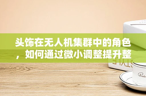 头饰在无人机集群中的角色，如何通过微小调整提升整体性能？