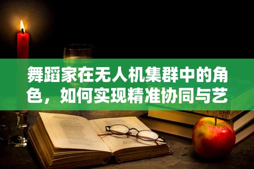 舞蹈家在无人机集群中的角色，如何实现精准协同与艺术性编排？