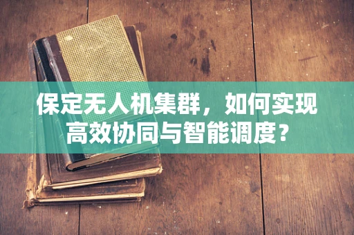 保定无人机集群，如何实现高效协同与智能调度？