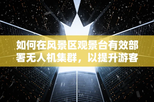 如何在风景区观景台有效部署无人机集群，以提升游客体验与安全？