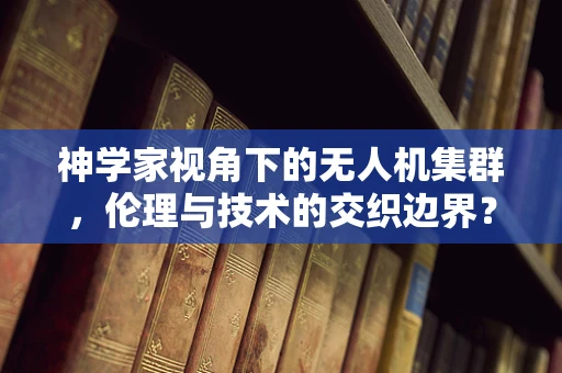 神学家视角下的无人机集群，伦理与技术的交织边界？