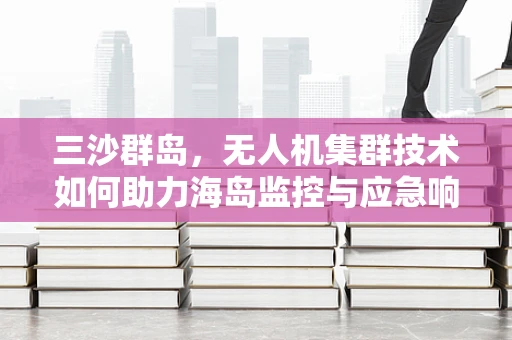 三沙群岛，无人机集群技术如何助力海岛监控与应急响应？