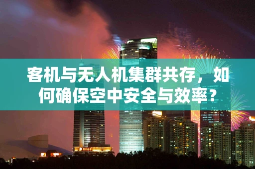 客机与无人机集群共存，如何确保空中安全与效率？