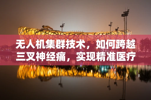 无人机集群技术，如何跨越三叉神经痛，实现精准医疗配送？