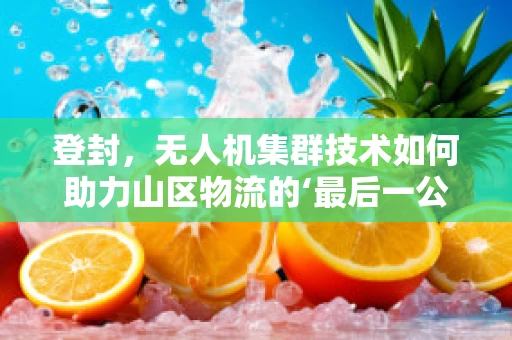 登封，无人机集群技术如何助力山区物流的‘最后一公里’？