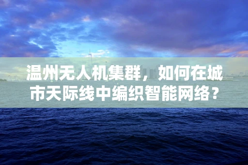温州无人机集群，如何在城市天际线中编织智能网络？