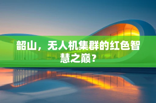 韶山，无人机集群的红色智慧之巅？