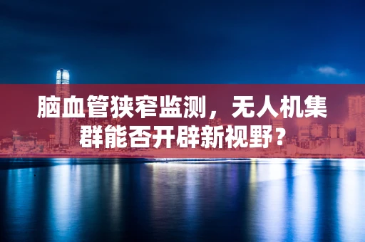 脑血管狭窄监测，无人机集群能否开辟新视野？