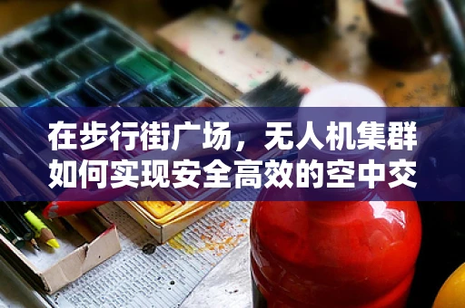 在步行街广场，无人机集群如何实现安全高效的空中交通管理？