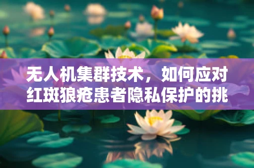 无人机集群技术，如何应对红斑狼疮患者隐私保护的挑战？