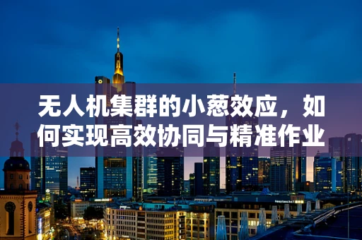 无人机集群的小葱效应，如何实现高效协同与精准作业？