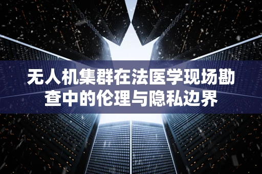 无人机集群在法医学现场勘查中的伦理与隐私边界