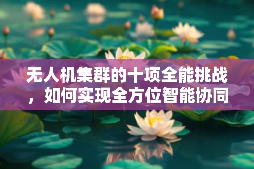 无人机集群的十项全能挑战，如何实现全方位智能协同？