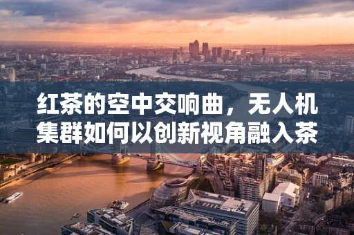 红茶的空中交响曲，无人机集群如何以创新视角融入茶园管理？