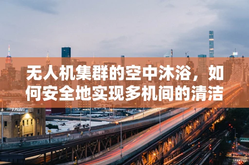 无人机集群的空中沐浴，如何安全地实现多机间的清洁剂（如沐浴露）喷洒？