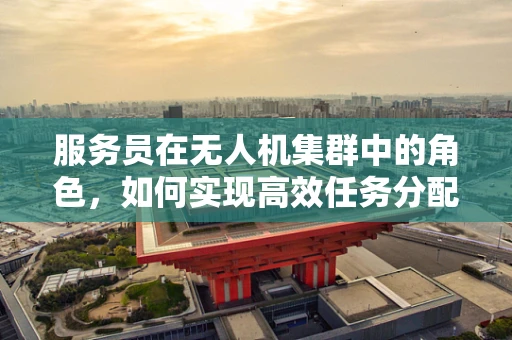 服务员在无人机集群中的角色，如何实现高效任务分配与协同？