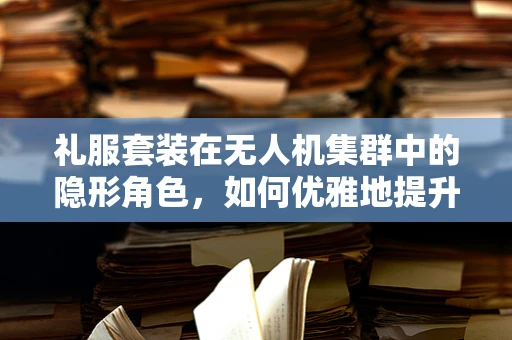 礼服套装在无人机集群中的隐形角色，如何优雅地提升飞行协同性？
