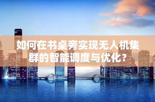 如何在书桌旁实现无人机集群的智能调度与优化？
