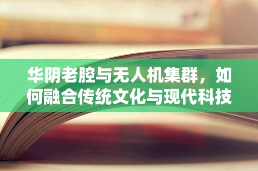华阴老腔与无人机集群，如何融合传统文化与现代科技的边界？
