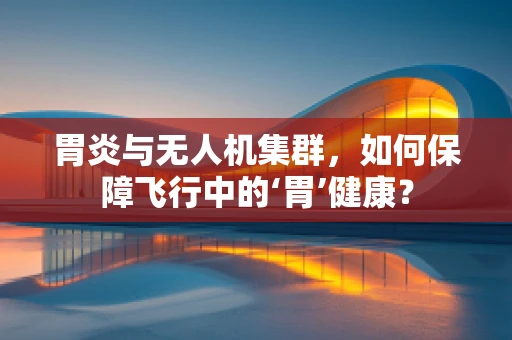 胃炎与无人机集群，如何保障飞行中的‘胃’健康？