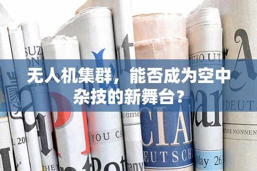 无人机集群，能否成为空中杂技的新舞台？
