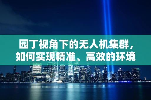 园丁视角下的无人机集群，如何实现精准、高效的环境管理？