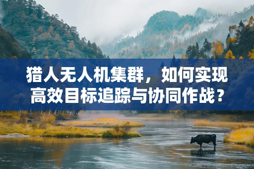 猎人无人机集群，如何实现高效目标追踪与协同作战？