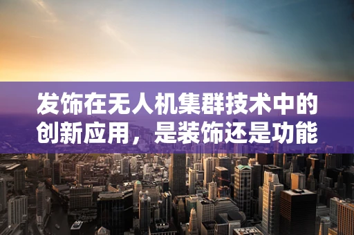 发饰在无人机集群技术中的创新应用，是装饰还是功能延伸？