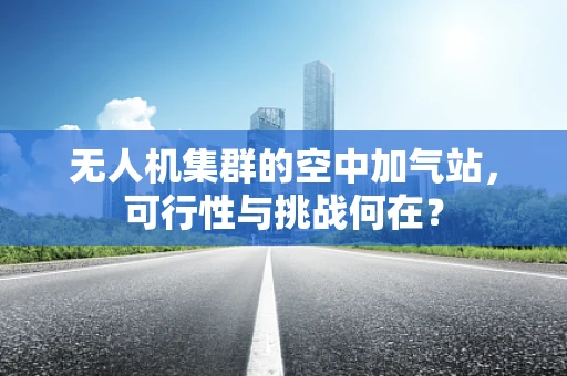 无人机集群的空中加气站，可行性与挑战何在？
