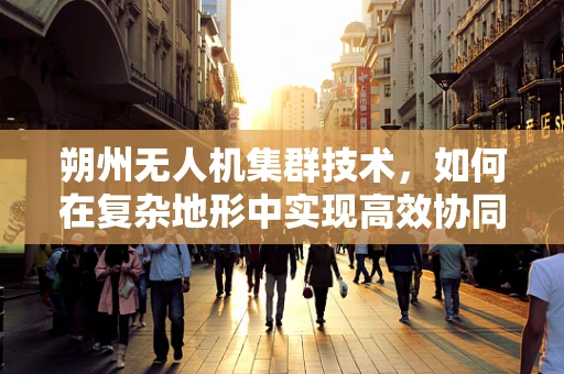 朔州无人机集群技术，如何在复杂地形中实现高效协同？