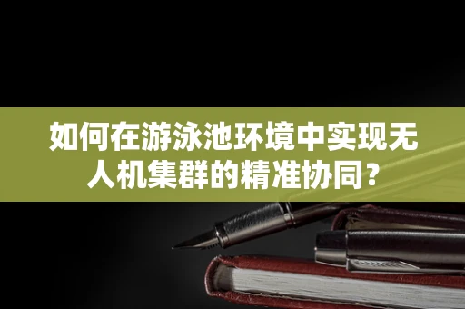 如何在游泳池环境中实现无人机集群的精准协同？