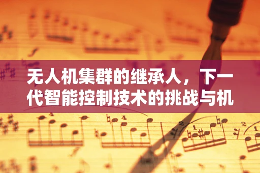 无人机集群的继承人，下一代智能控制技术的挑战与机遇？