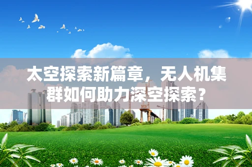 太空探索新篇章，无人机集群如何助力深空探索？