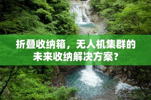 折叠收纳箱，无人机集群的未来收纳解决方案？