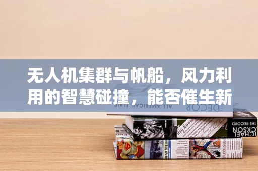 无人机集群与帆船，风力利用的智慧碰撞，能否催生新型航行模式？
