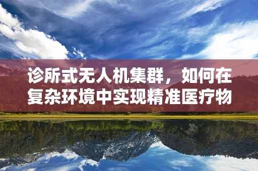 诊所式无人机集群，如何在复杂环境中实现精准医疗物资配送？