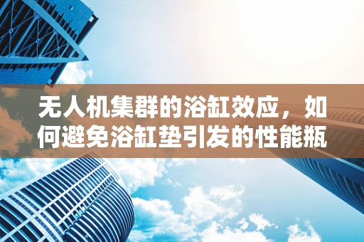 无人机集群的浴缸效应，如何避免浴缸垫引发的性能瓶颈？