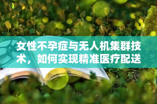 女性不孕症与无人机集群技术，如何实现精准医疗配送的挑战？