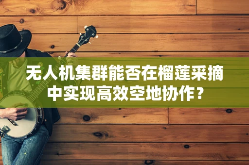 无人机集群能否在榴莲采摘中实现高效空地协作？