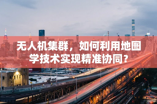 无人机集群，如何利用地图学技术实现精准协同？