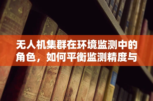 无人机集群在环境监测中的角色，如何平衡监测精度与生态影响？