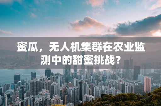 蜜瓜，无人机集群在农业监测中的甜蜜挑战？