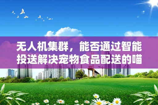 无人机集群，能否通过智能投送解决宠物食品配送的喵烦恼？