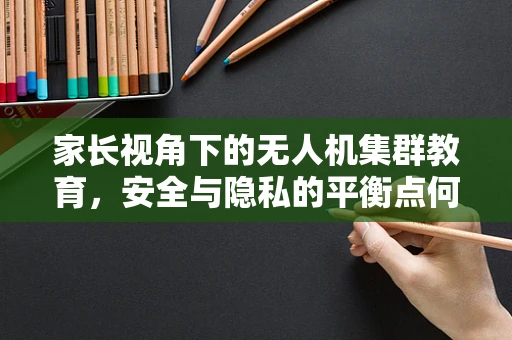家长视角下的无人机集群教育，安全与隐私的平衡点何在？