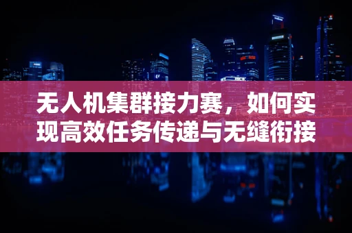 无人机集群接力赛，如何实现高效任务传递与无缝衔接？