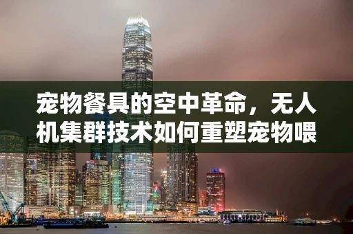 宠物餐具的空中革命，无人机集群技术如何重塑宠物喂食新体验？