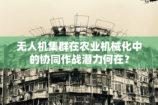 无人机集群在农业机械化中的协同作战潜力何在？