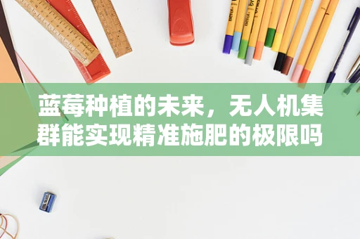 蓝莓种植的未来，无人机集群能实现精准施肥的极限吗？