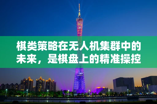棋类策略在无人机集群中的未来，是棋盘上的精准操控，还是空中战场的智慧博弈？