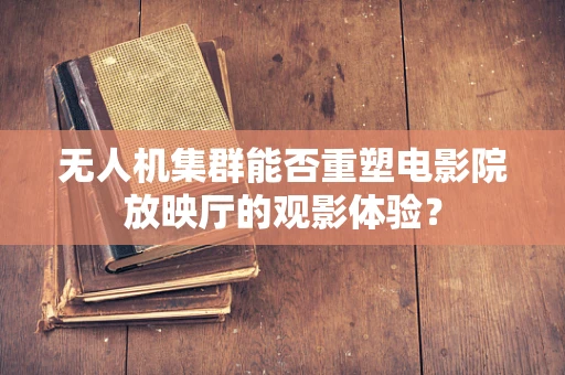 无人机集群能否重塑电影院放映厅的观影体验？